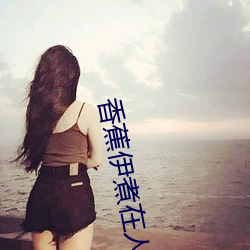 香蕉(蕉)伊煮在人线(線)国产未(未)删(刪)减版